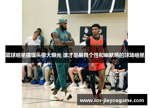 篮球明星搞怪头像大曝光 谁才是最具个性和幽默感的球场明星