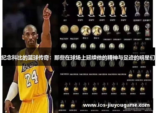 纪念科比的篮球传奇：那些在球场上延续他的精神与足迹的明星们