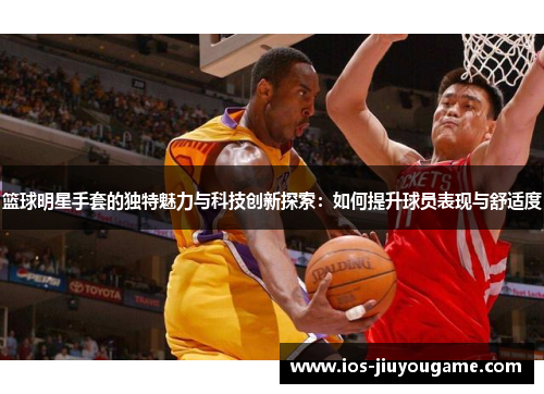 篮球明星手套的独特魅力与科技创新探索：如何提升球员表现与舒适度