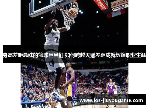 身高差距悬殊的篮球巨星们 如何跨越天赋差距成就辉煌职业生涯