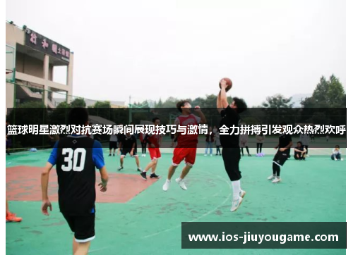 篮球明星激烈对抗赛场瞬间展现技巧与激情，全力拼搏引发观众热烈欢呼