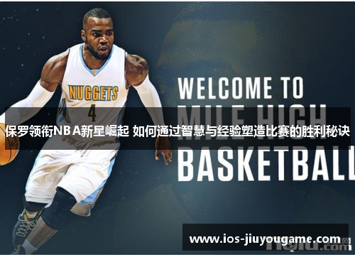 保罗领衔NBA新星崛起 如何通过智慧与经验塑造比赛的胜利秘诀