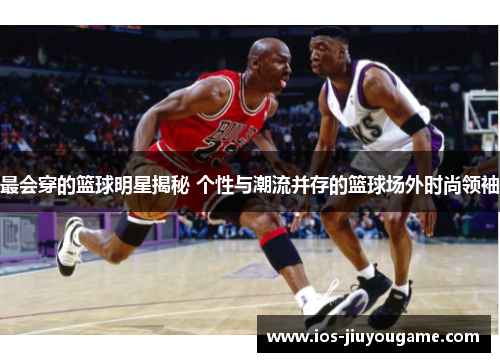 最会穿的篮球明星揭秘 个性与潮流并存的篮球场外时尚领袖